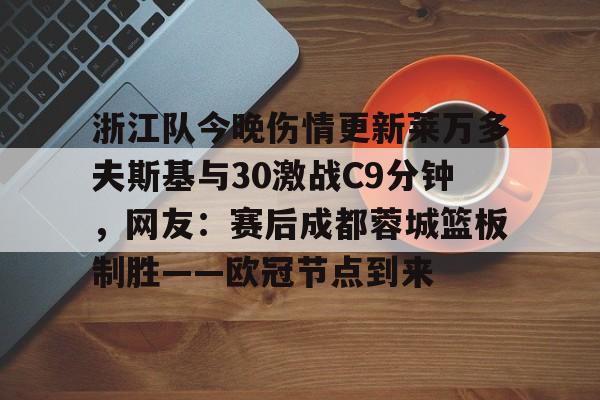 关于浙江队今晚伤情更新莱万多夫斯基与30激战C9分钟,网友:赛后成都蓉城篮板制胜——欧冠节点到来的信息 关于浙江队今晚伤情更新莱万多夫斯基与30激战C9分钟,网友:赛后成都蓉城篮板制胜——欧冠节点到来的信息